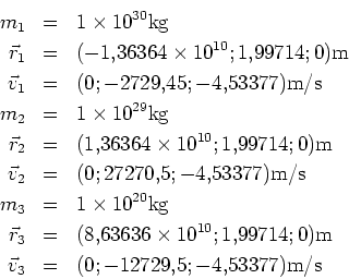 \begin{eqnarray*}
m_1 & = & 1\times 10^{30} \mathrm{kg} \\
\vec{r}_1 &=& (-1.36...
...athrm{m} \\
\vec{v}_3 &=& (0; -12729.5; -4.53377) \mathrm{m/s}
\end{eqnarray*}