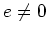 \bgroup\color{Black}$e\not=0$\egroup